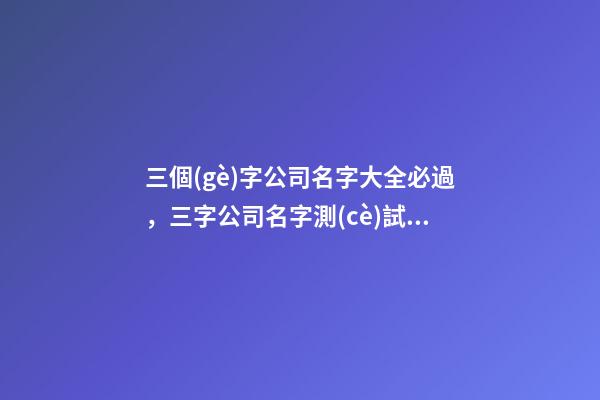 三個(gè)字公司名字大全必過，三字公司名字測(cè)試打分？